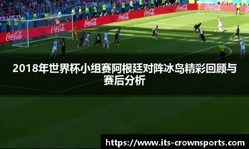 2018年世界杯小组赛阿根廷对阵冰岛精彩回顾与赛后分析