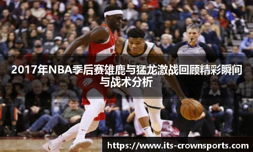 2017年NBA季后赛雄鹿与猛龙激战回顾精彩瞬间与战术分析