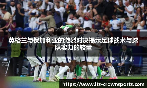 英格兰与保加利亚的激烈对决揭示足球战术与球队实力的较量